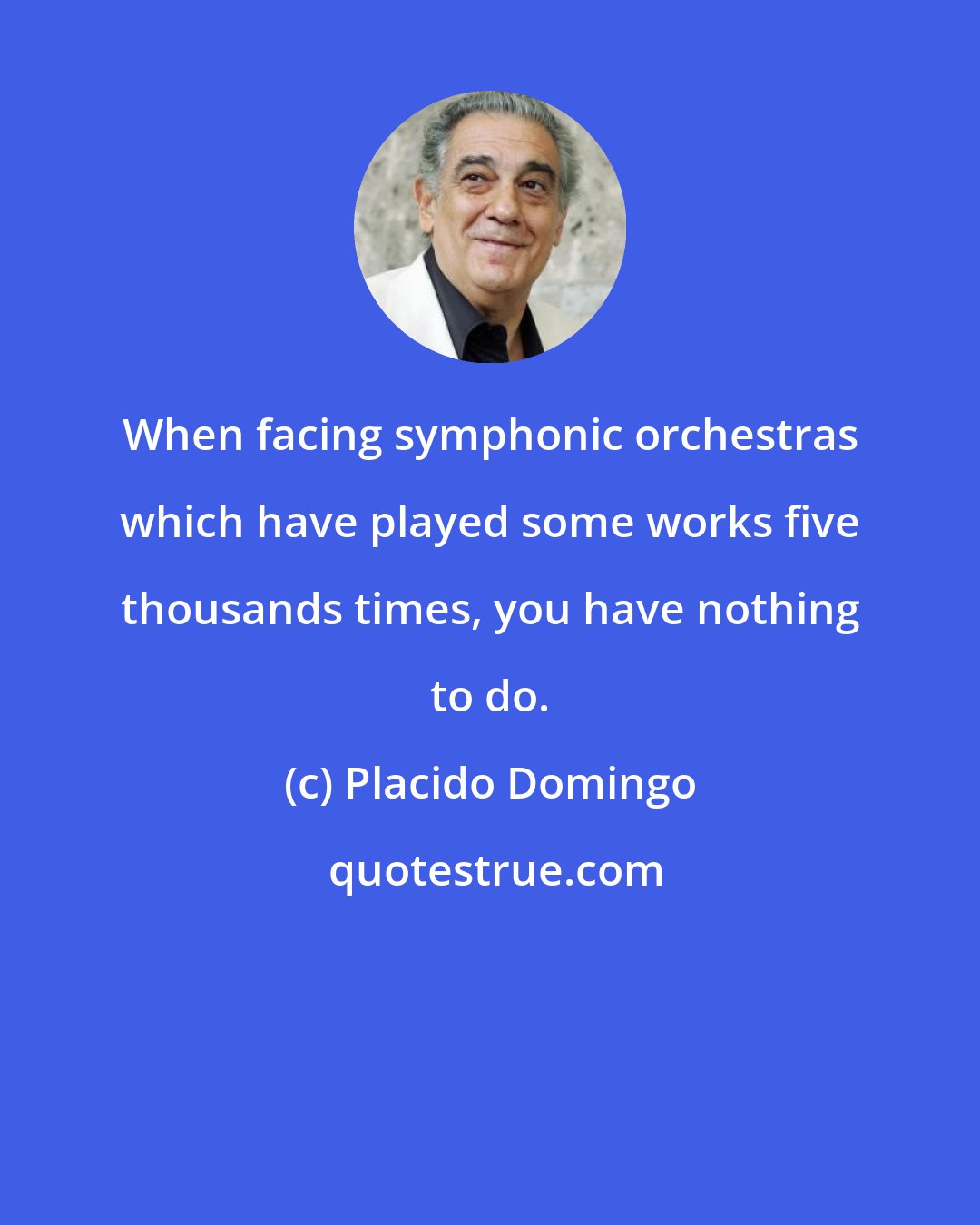 Placido Domingo: When facing symphonic orchestras which have played some works five thousands times, you have nothing to do.