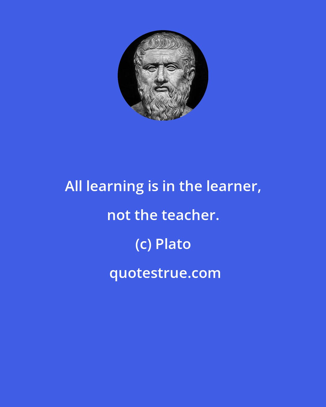 Plato: All learning is in the learner, not the teacher.