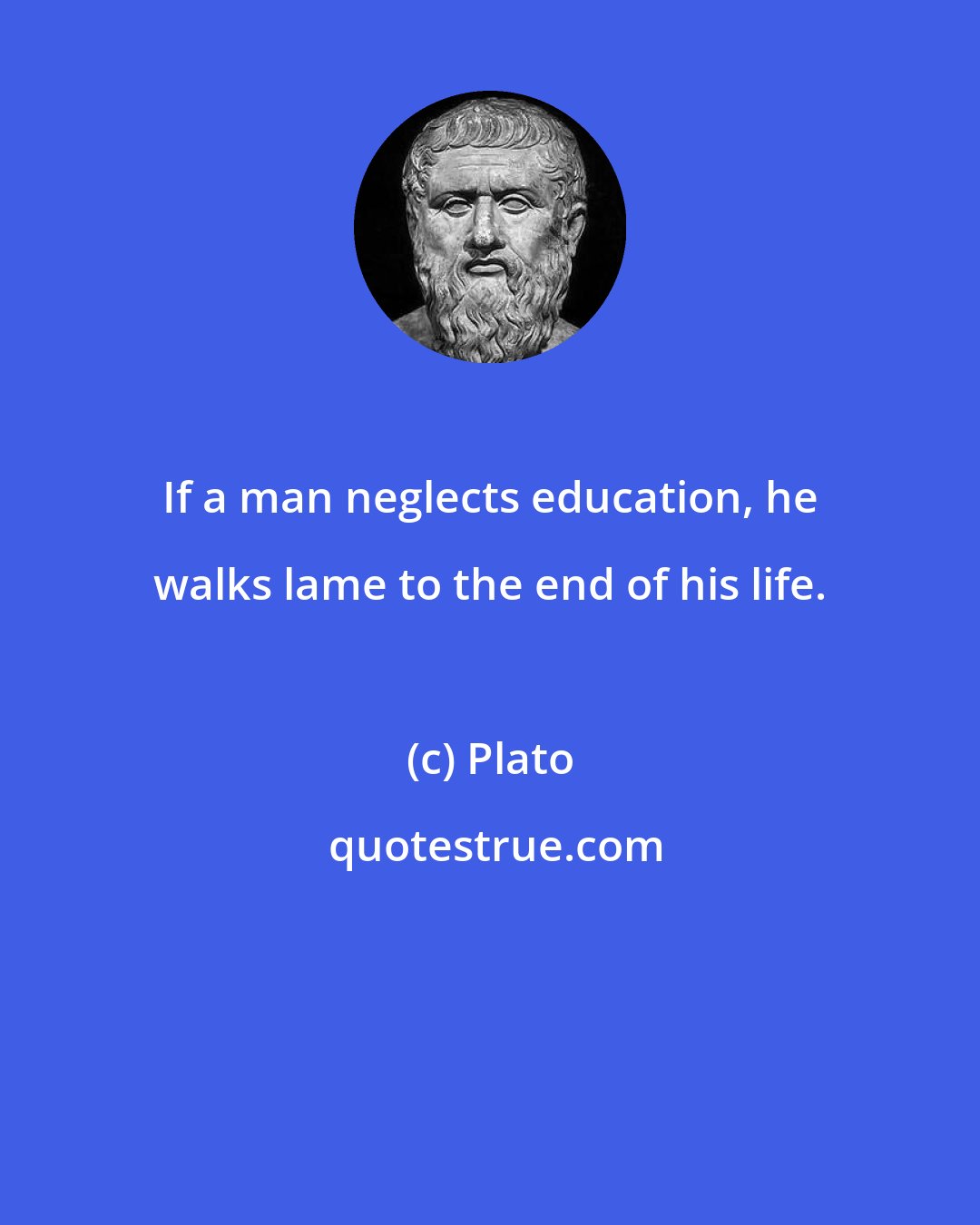 Plato: If a man neglects education, he walks lame to the end of his life.
