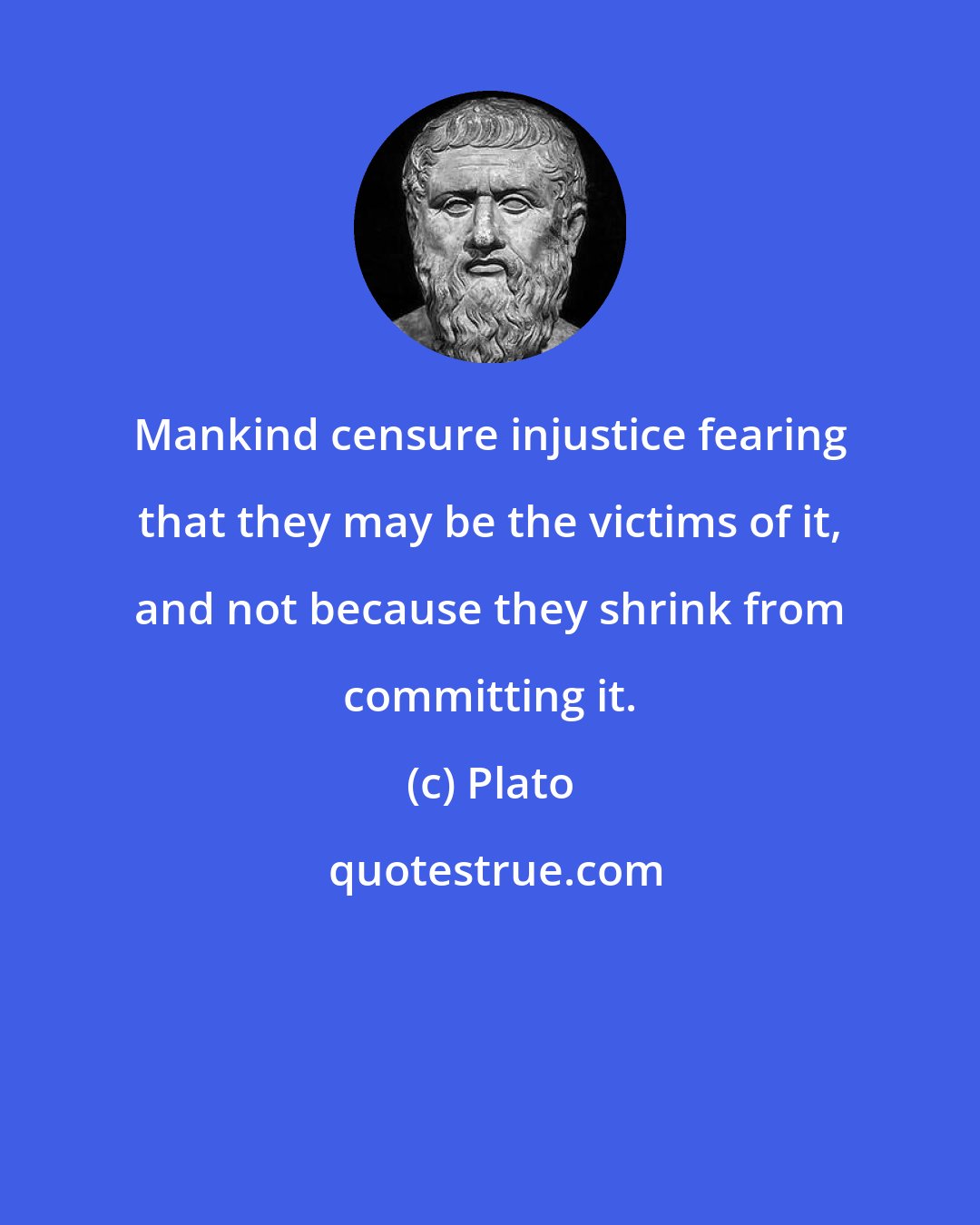 Plato: Mankind censure injustice fearing that they may be the victims of it, and not because they shrink from committing it.