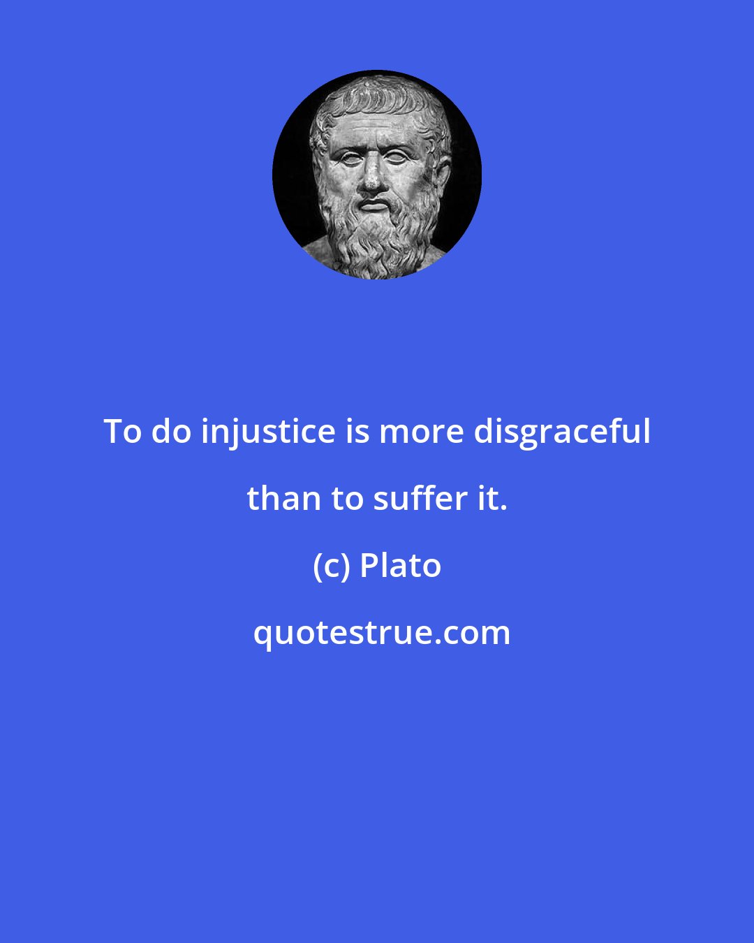 Plato: To do injustice is more disgraceful than to suffer it.