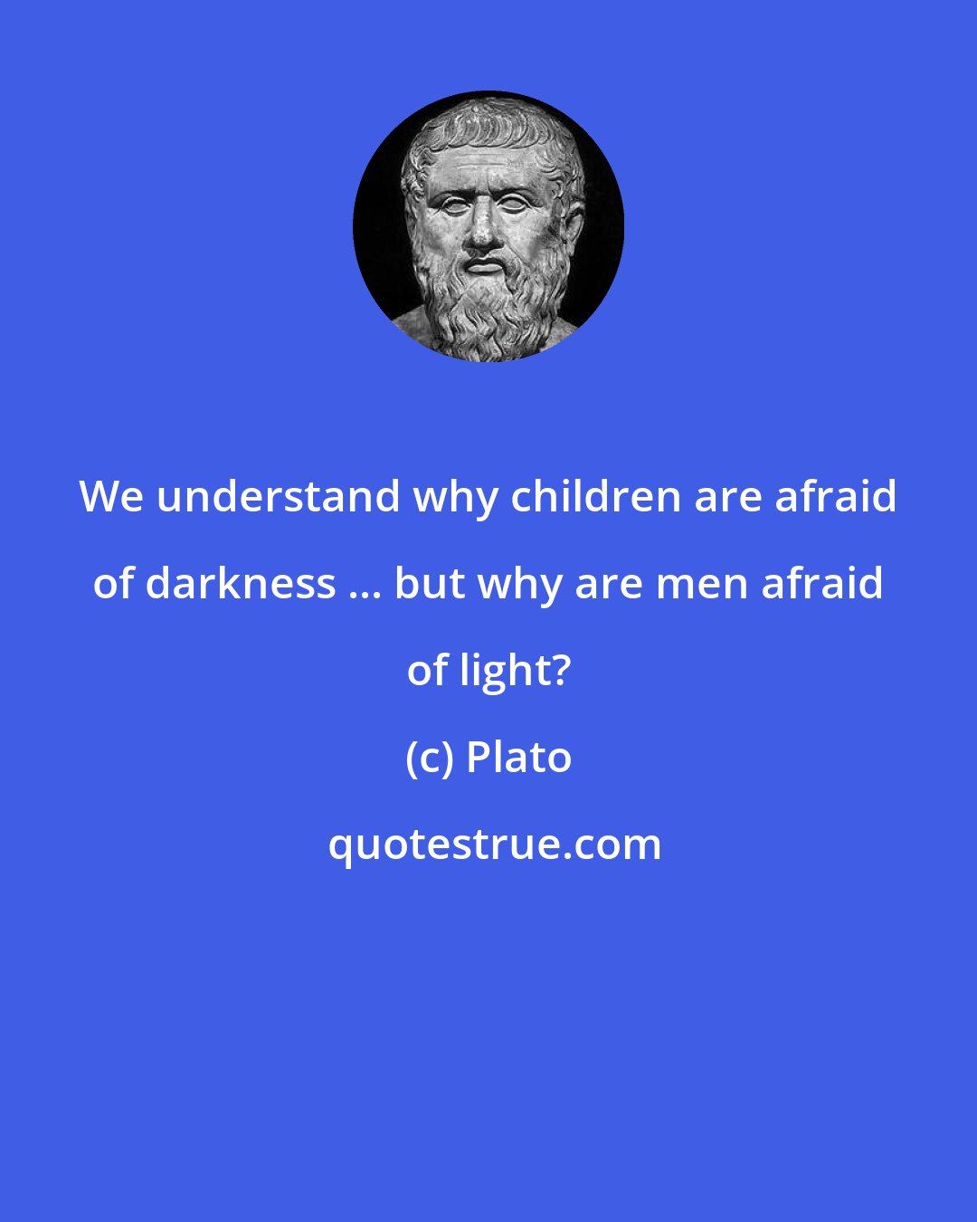 Plato: We understand why children are afraid of darkness ... but why are men afraid of light?