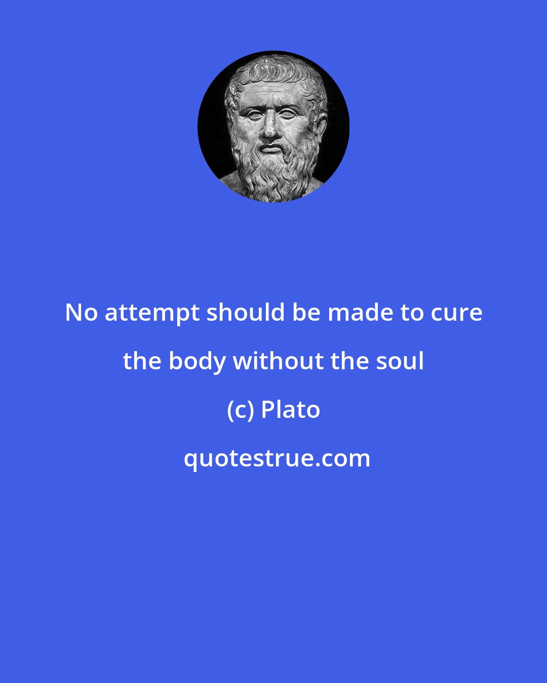 Plato: No attempt should be made to cure the body without the soul