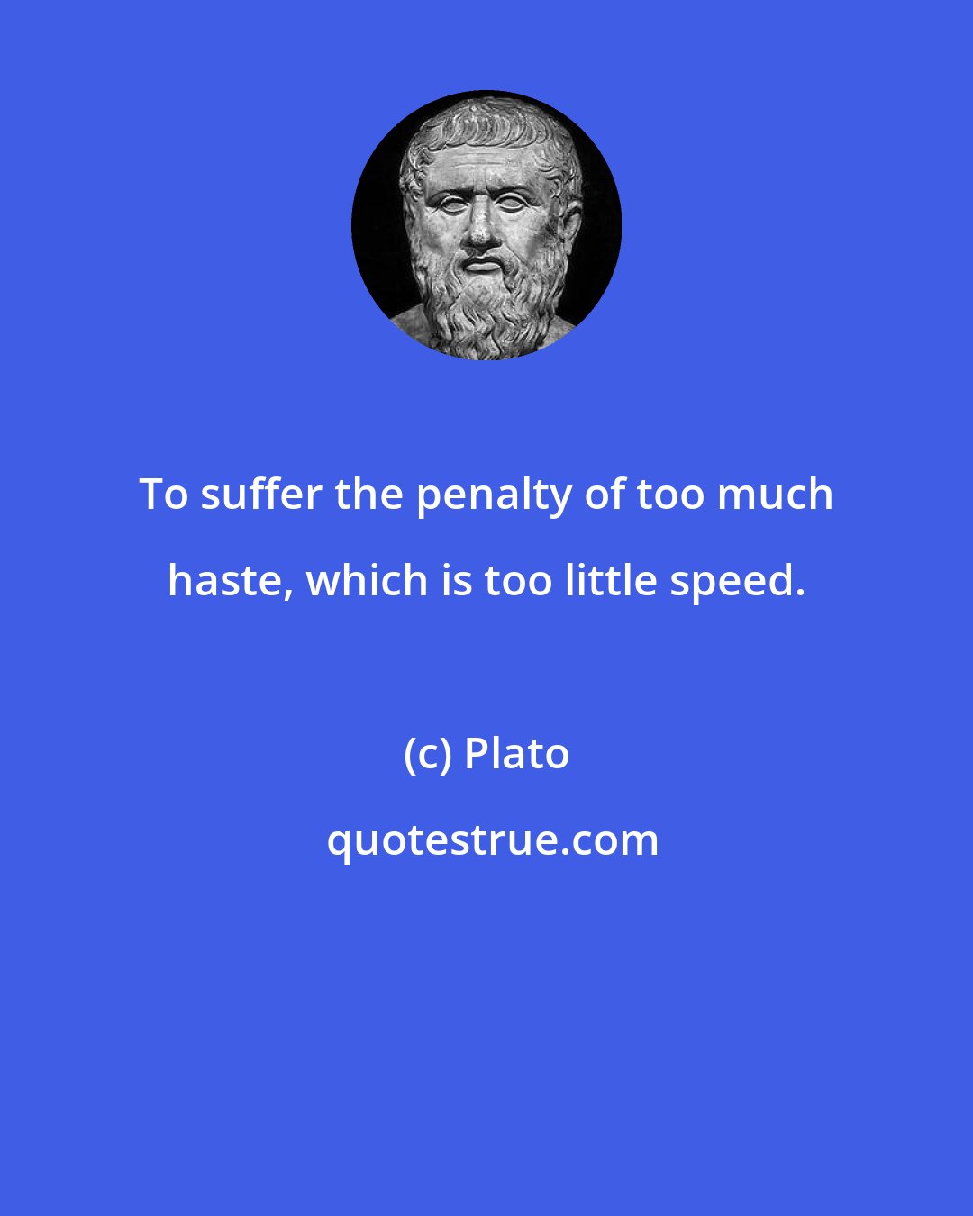 Plato: To suffer the penalty of too much haste, which is too little speed.