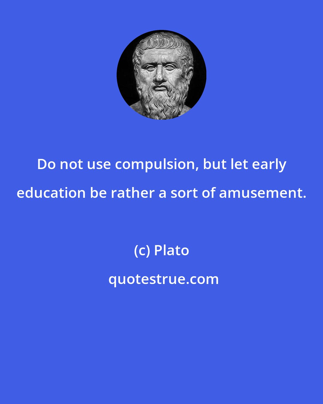 Plato: Do not use compulsion, but let early education be rather a sort of amusement.