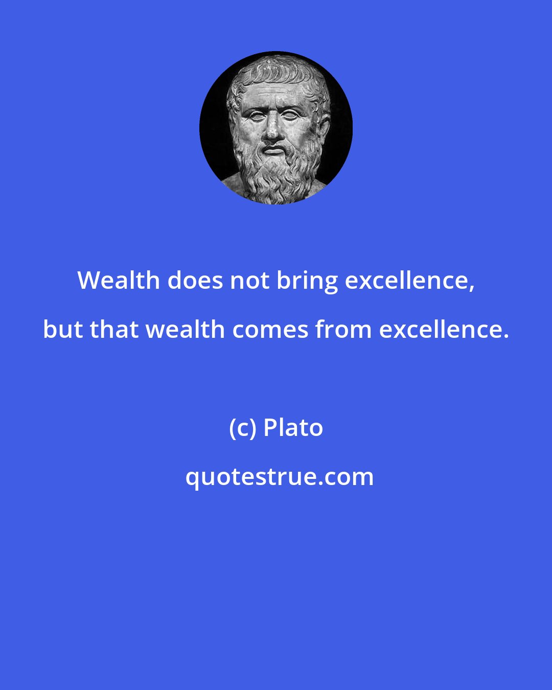 Plato: Wealth does not bring excellence, but that wealth comes from excellence.