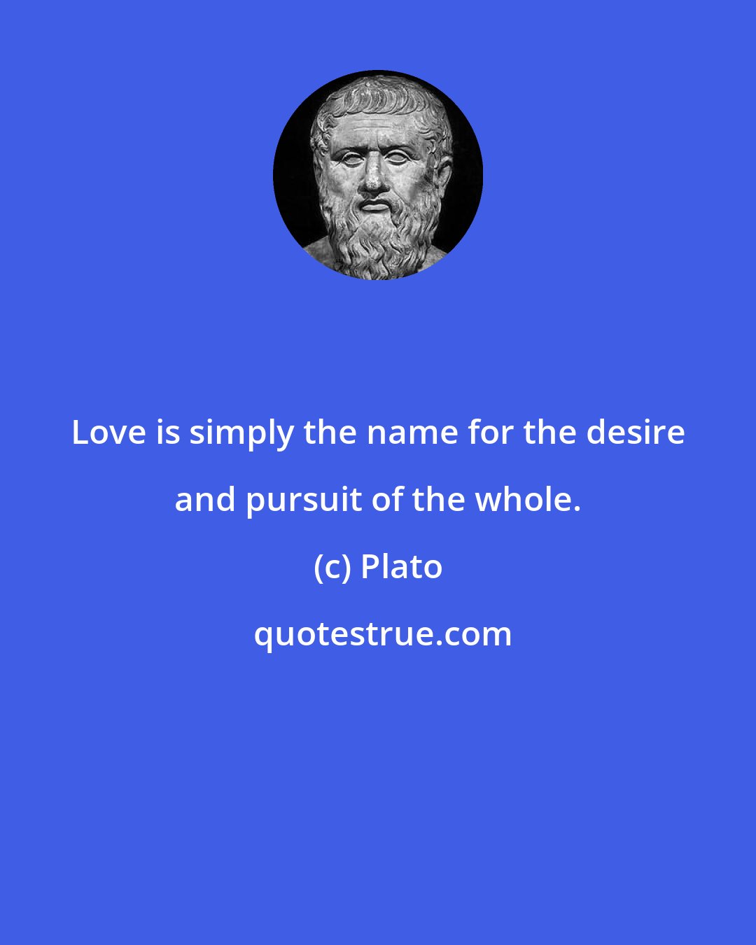 Plato: Love is simply the name for the desire and pursuit of the whole.