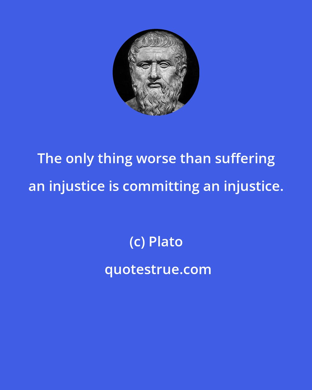 Plato: The only thing worse than suffering an injustice is committing an injustice.