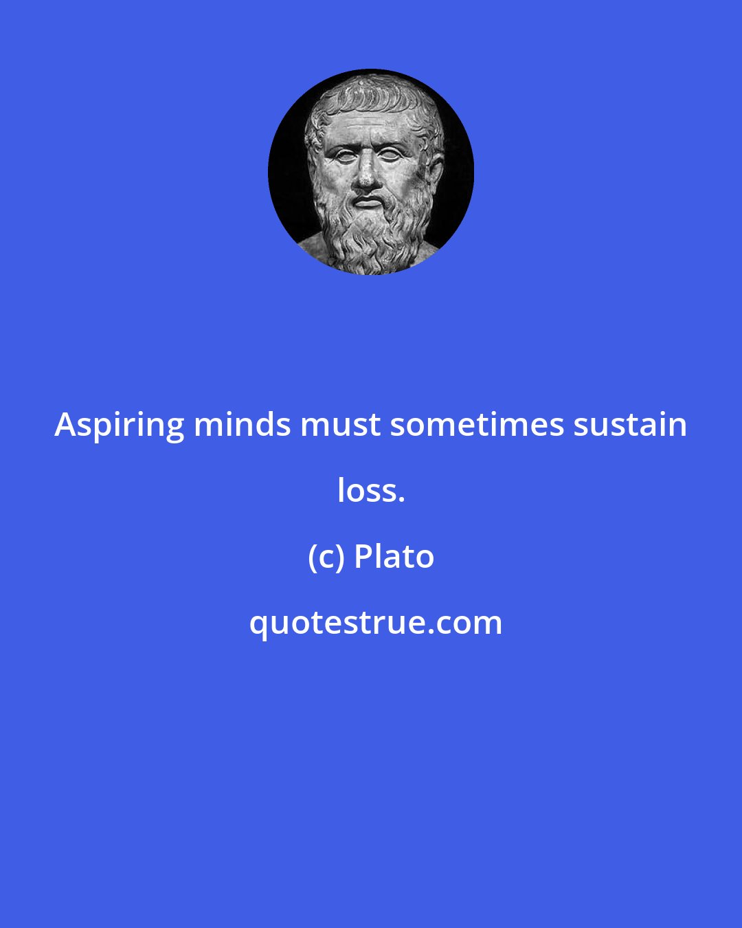 Plato: Aspiring minds must sometimes sustain loss.