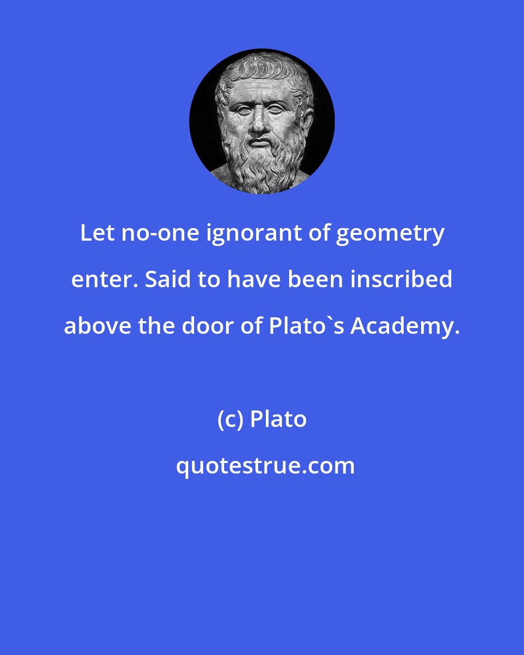 Plato: Let no-one ignorant of geometry enter. Said to have been inscribed above the door of Plato's Academy.