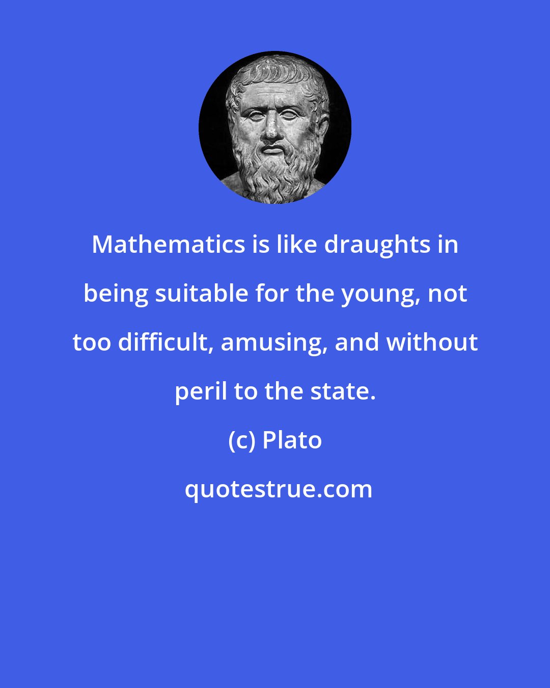 Plato: Mathematics is like draughts in being suitable for the young, not too difficult, amusing, and without peril to the state.