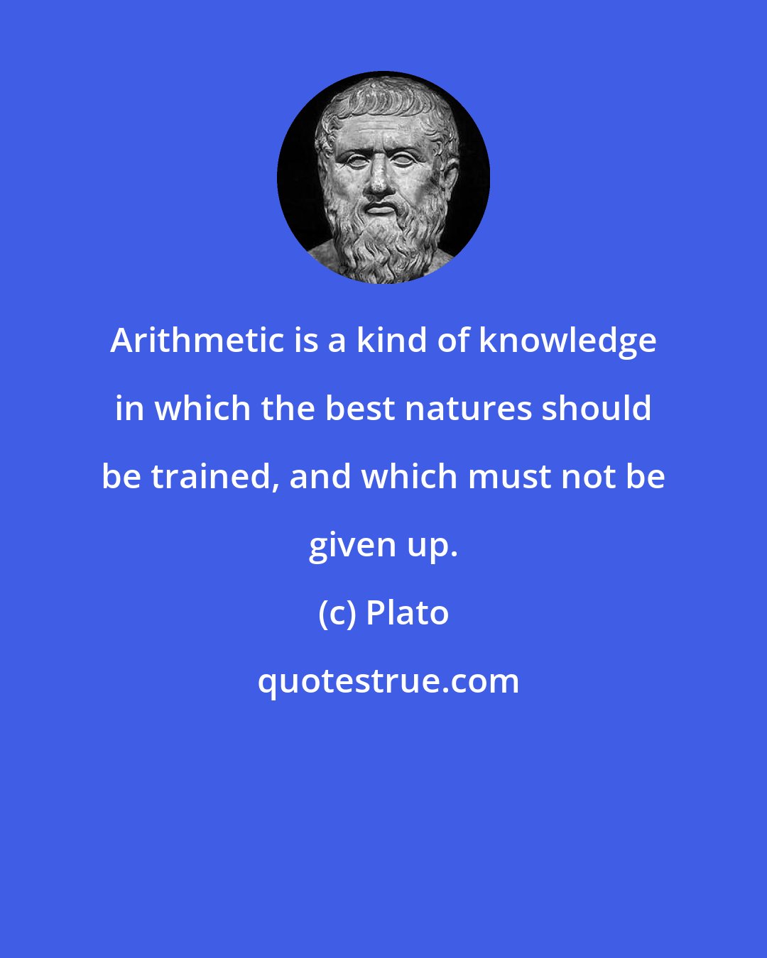 Plato: Arithmetic is a kind of knowledge in which the best natures should be trained, and which must not be given up.
