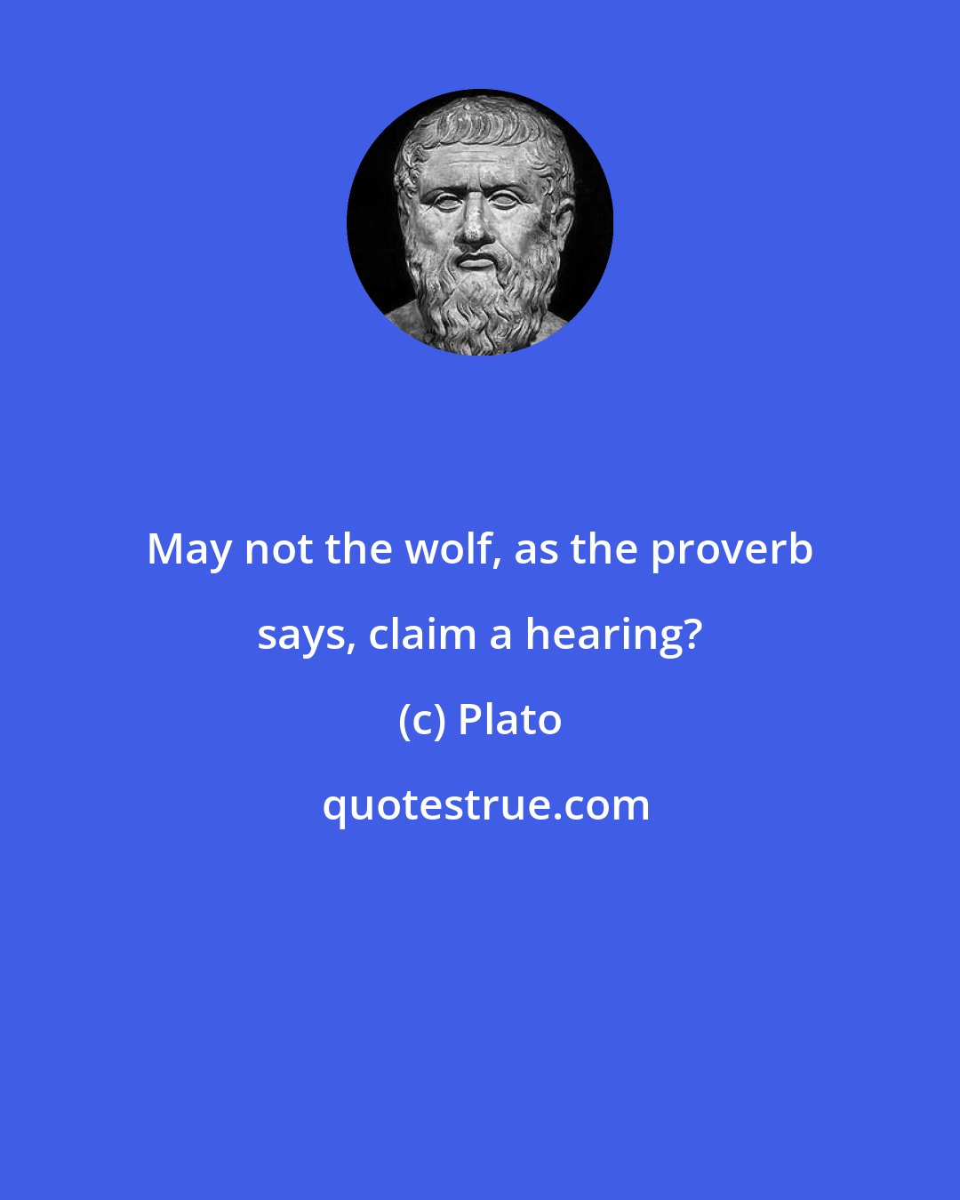 Plato: May not the wolf, as the proverb says, claim a hearing?