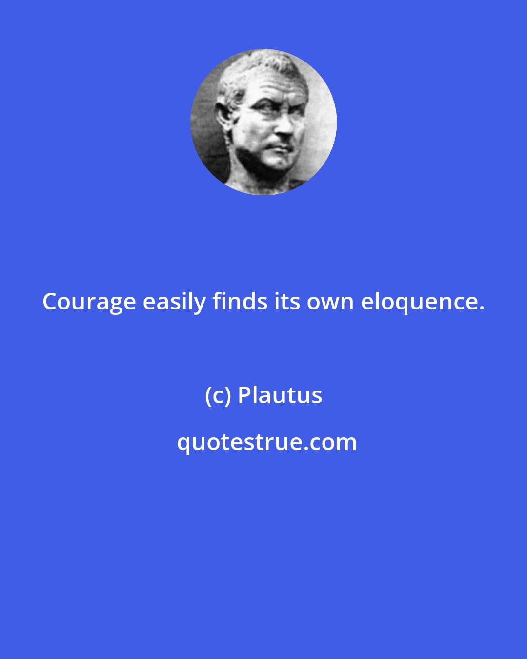Plautus: Courage easily finds its own eloquence.