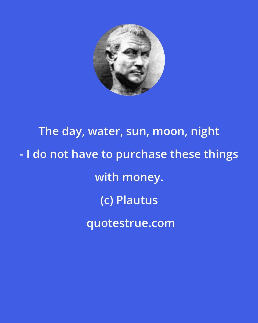 Plautus: The day, water, sun, moon, night - I do not have to purchase these things with money.