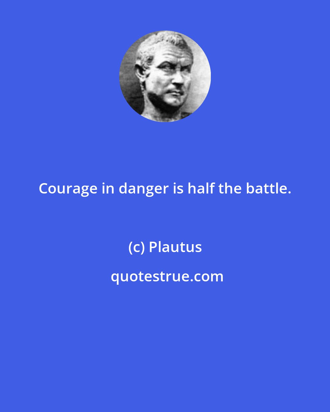Plautus: Courage in danger is half the battle.