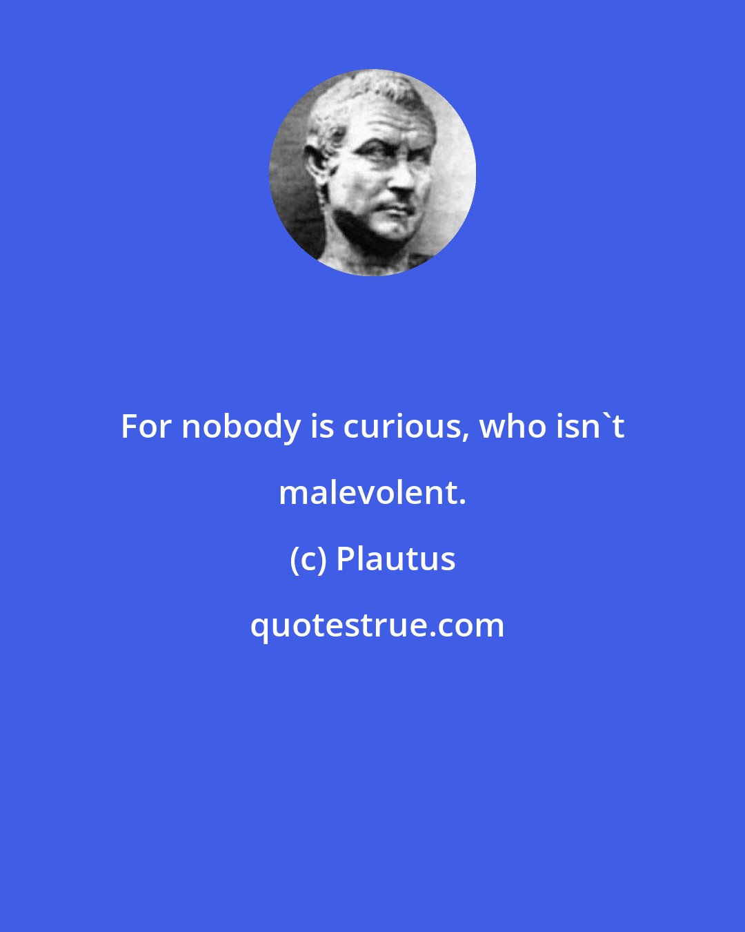 Plautus: For nobody is curious, who isn't malevolent.