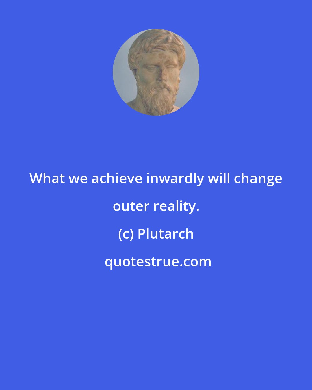 Plutarch: What we achieve inwardly will change outer reality.