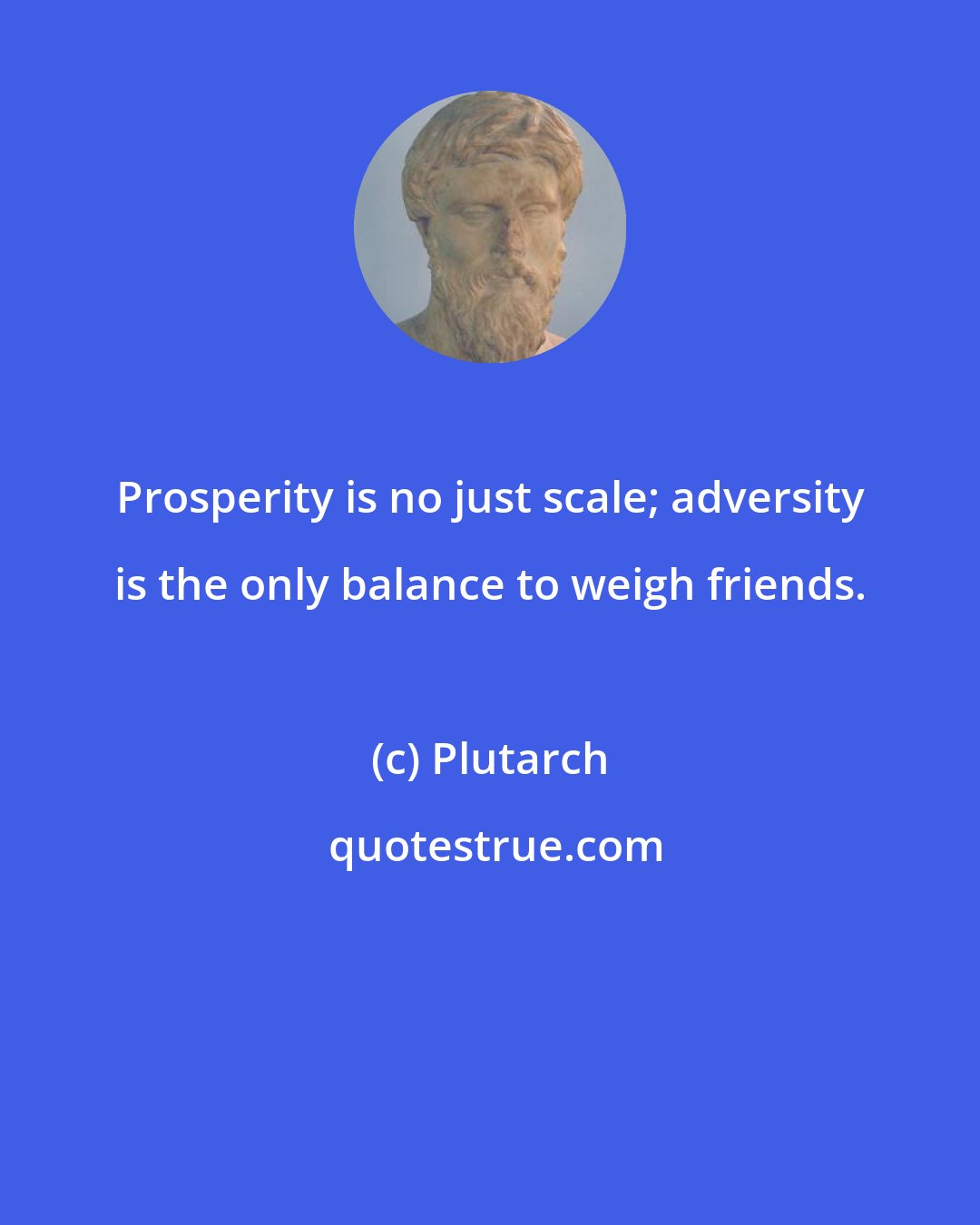 Plutarch: Prosperity is no just scale; adversity is the only balance to weigh friends.