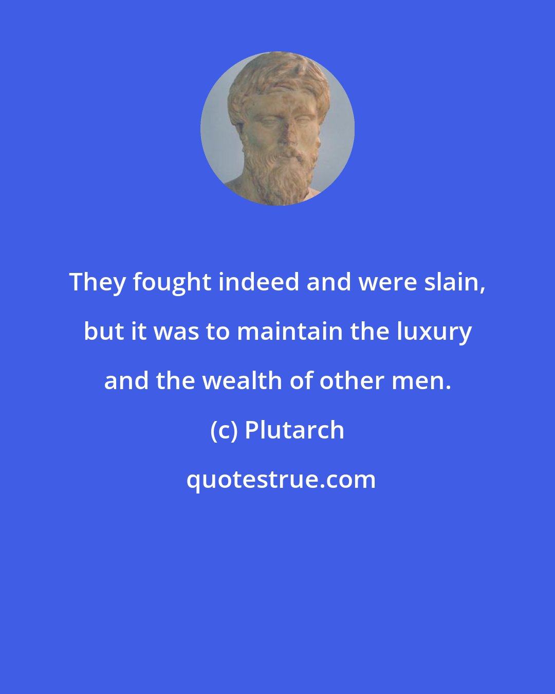 Plutarch: They fought indeed and were slain, but it was to maintain the luxury and the wealth of other men.