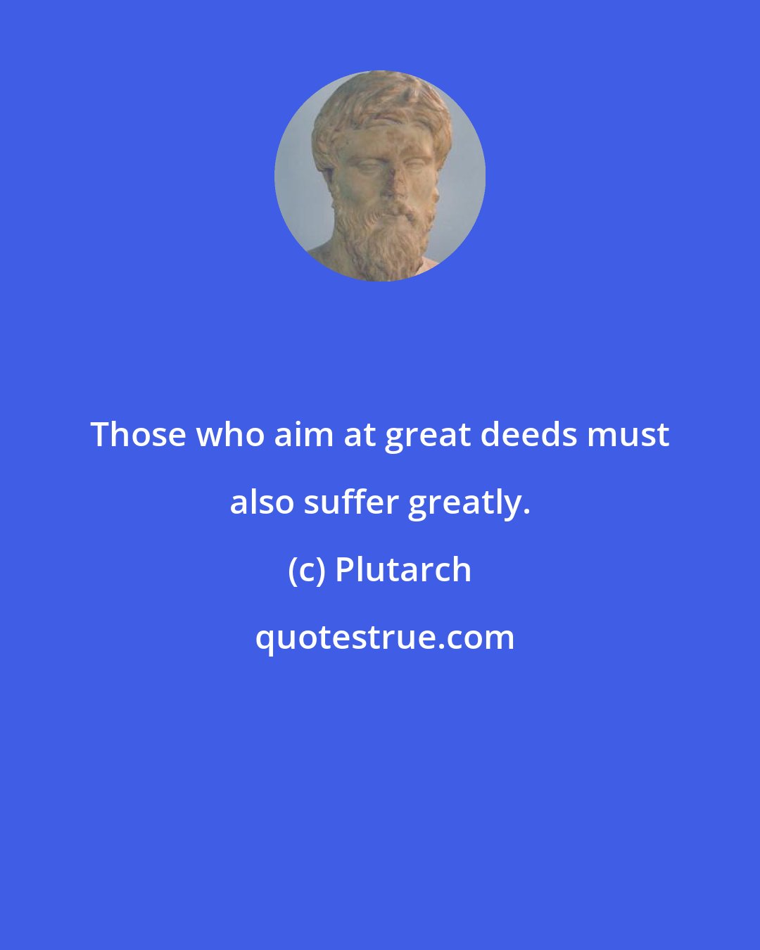 Plutarch: Those who aim at great deeds must also suffer greatly.