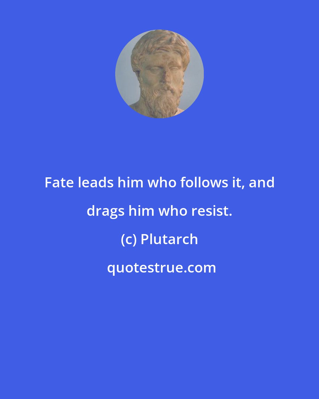 Plutarch: Fate leads him who follows it, and drags him who resist.