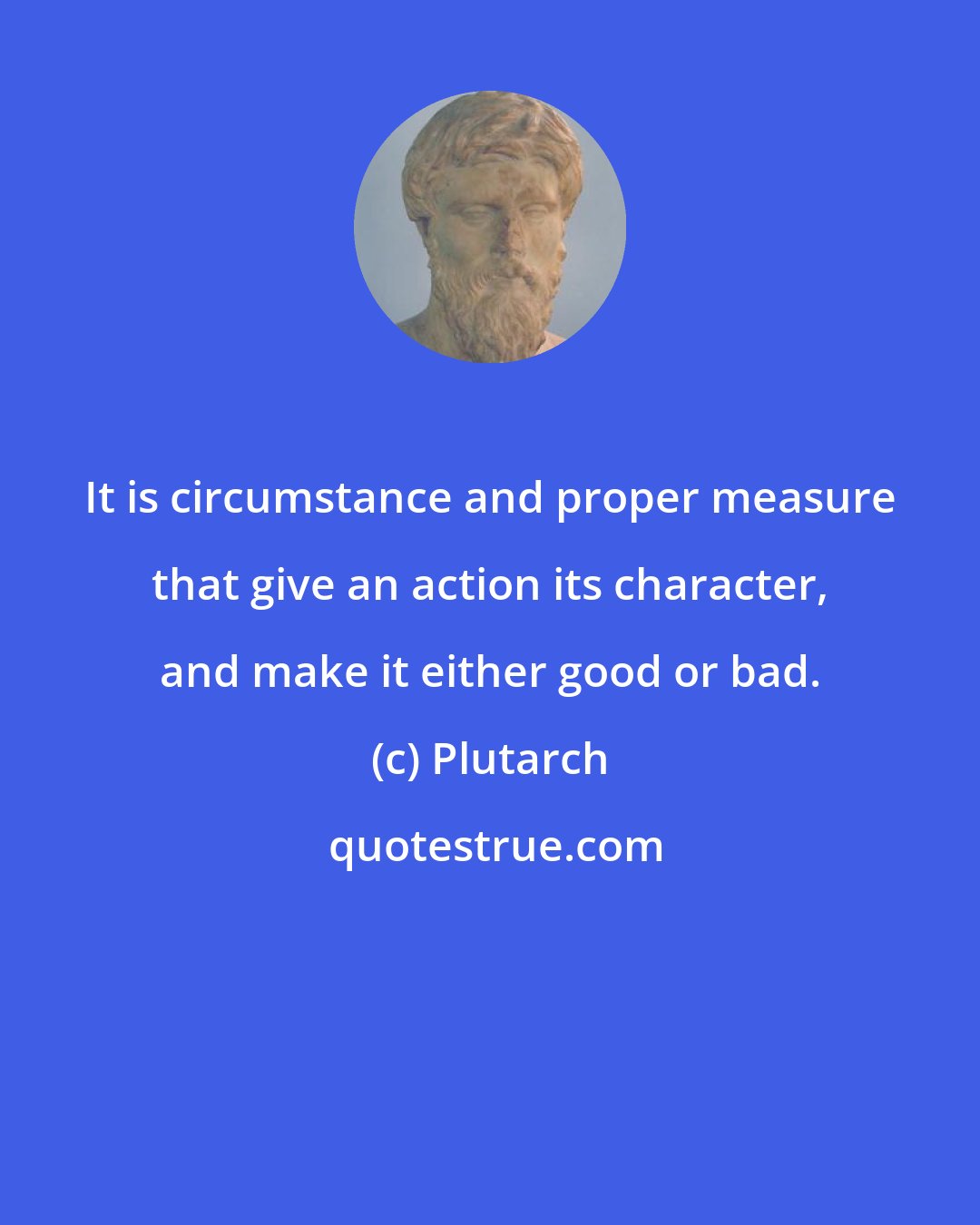 Plutarch: It is circumstance and proper measure that give an action its character, and make it either good or bad.