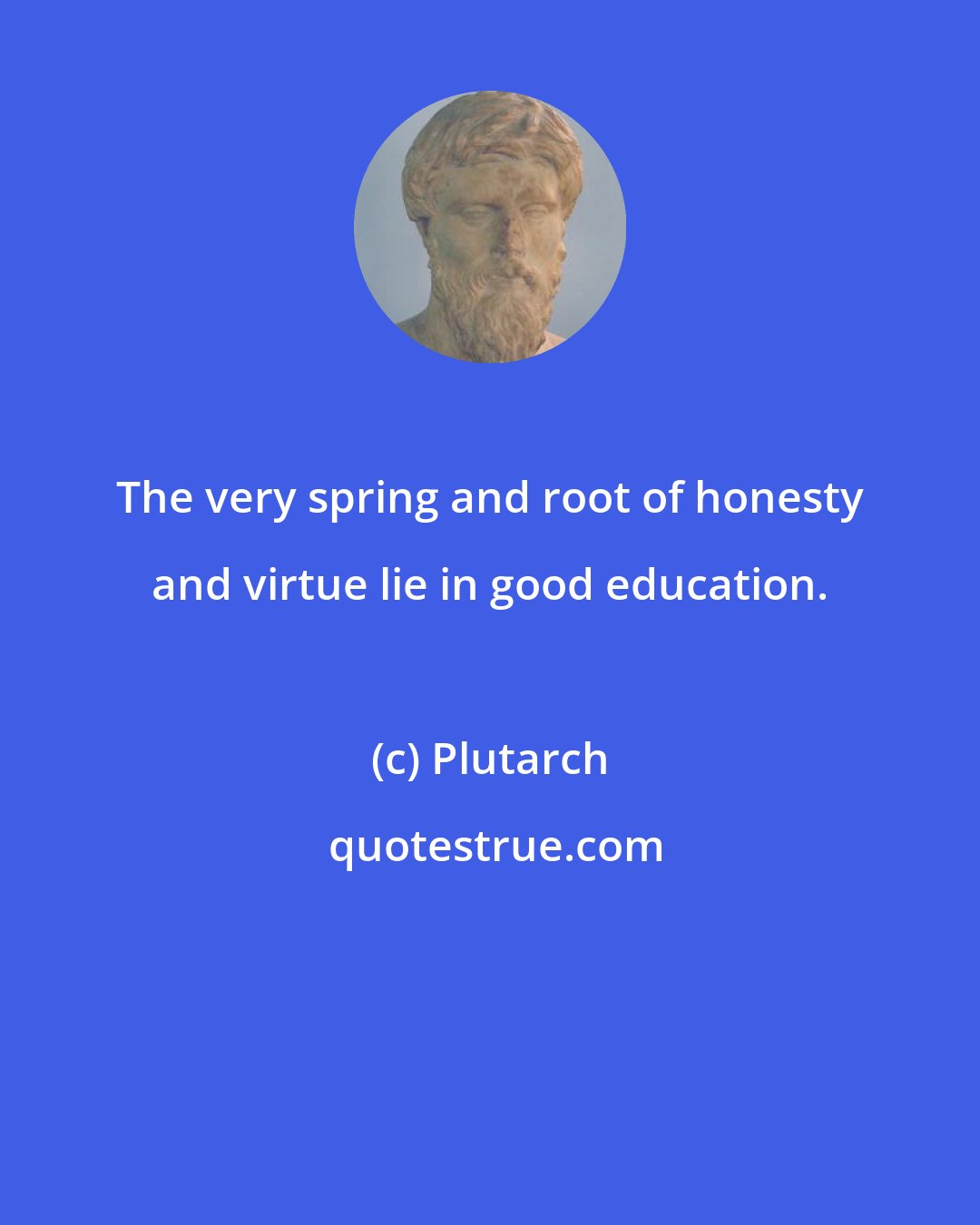 Plutarch: The very spring and root of honesty and virtue lie in good education.