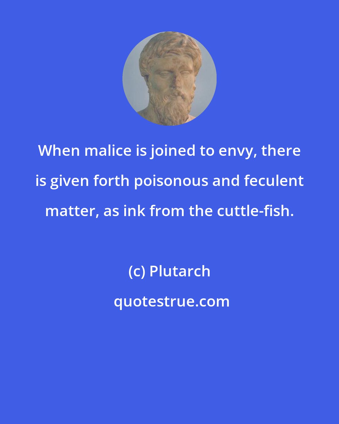 Plutarch: When malice is joined to envy, there is given forth poisonous and feculent matter, as ink from the cuttle-fish.