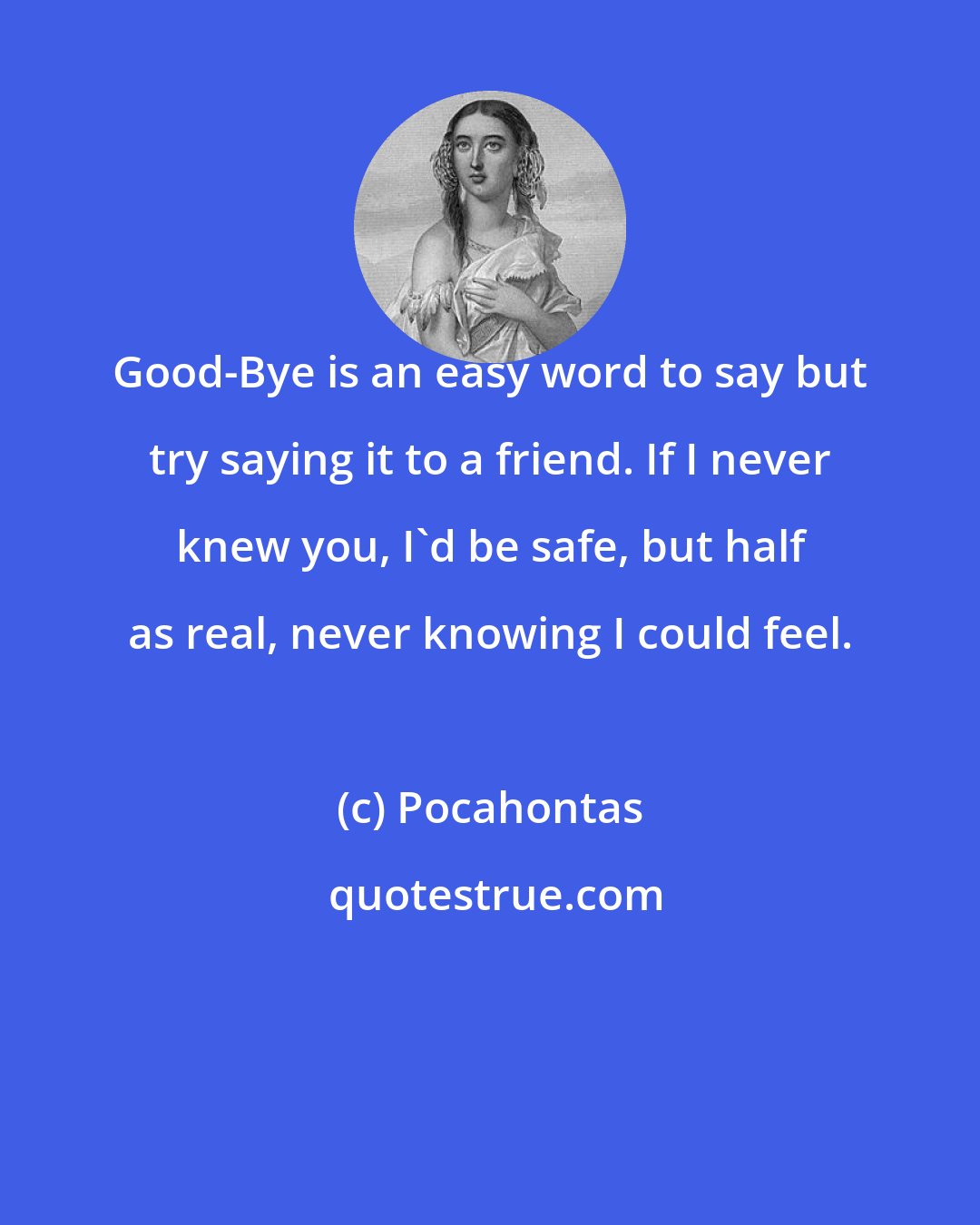 Pocahontas: Good-Bye is an easy word to say but try saying it to a friend. If I never knew you, I'd be safe, but half as real, never knowing I could feel.