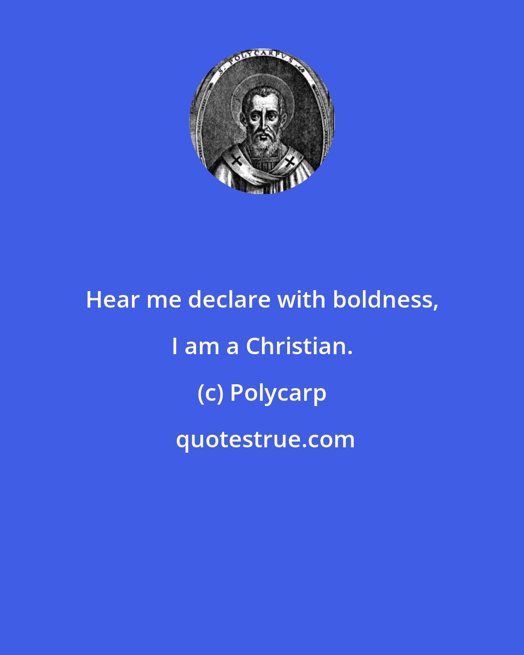 Polycarp: Hear me declare with boldness, I am a Christian.