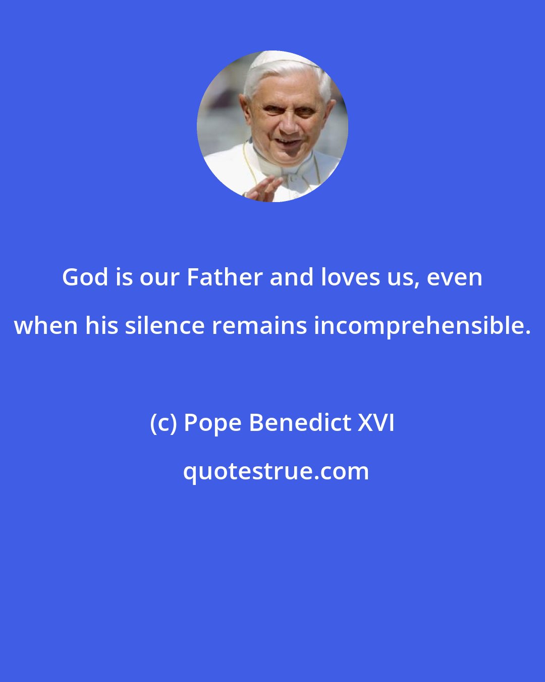 Pope Benedict XVI: God is our Father and loves us, even when his silence remains incomprehensible.