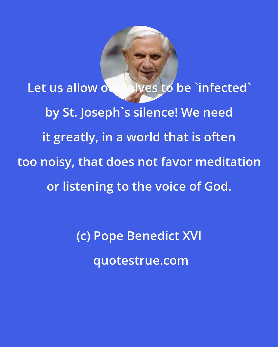 Pope Benedict XVI: Let us allow ourselves to be 'infected' by St. Joseph's silence! We need it greatly, in a world that is often too noisy, that does not favor meditation or listening to the voice of God.
