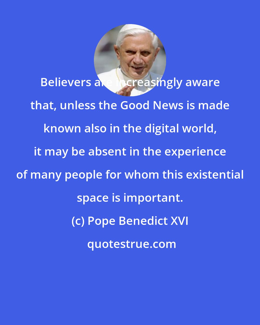 Pope Benedict XVI: Believers are increasingly aware that, unless the Good News is made known also in the digital world, it may be absent in the experience of many people for whom this existential space is important.