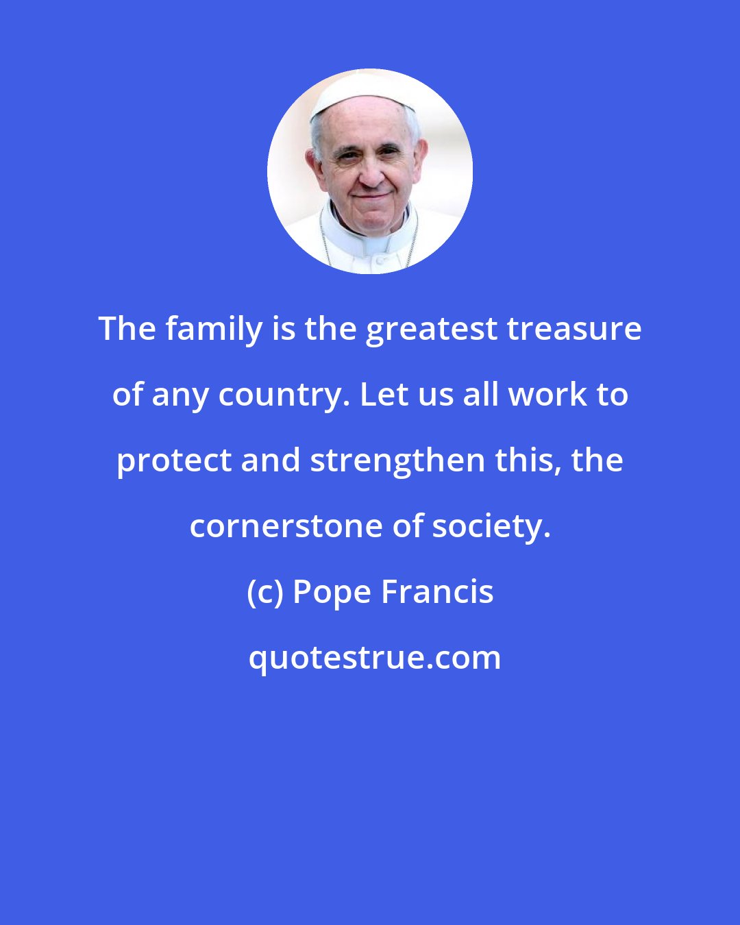 Pope Francis: The family is the greatest treasure of any country. Let us all work to protect and strengthen this, the cornerstone of society.