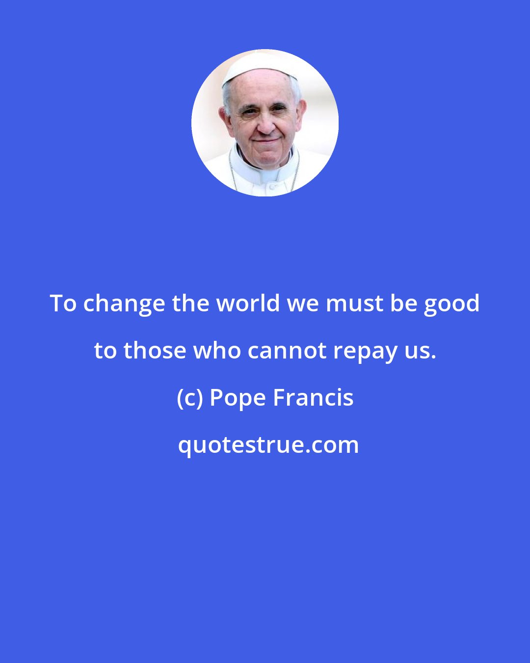 Pope Francis: To change the world we must be good to those who cannot repay us.