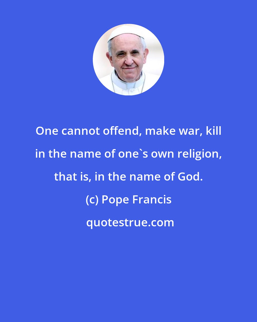 Pope Francis: One cannot offend, make war, kill in the name of one's own religion, that is, in the name of God.