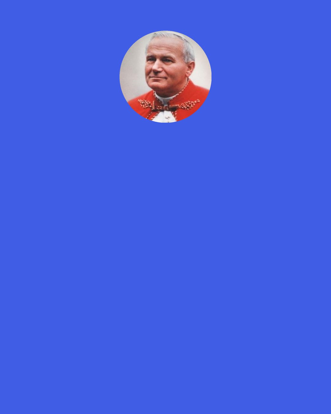 Pope John Paul II: Believers do not surrender. They can continue on their way to the truth because they are certain that God has created them "explorers", whose mission is to leave no stone unturned, though the temptation to doubt is always there. Leaning on God, they continue to reach out, always and everywhere, for all that is beautiful, good, and true.