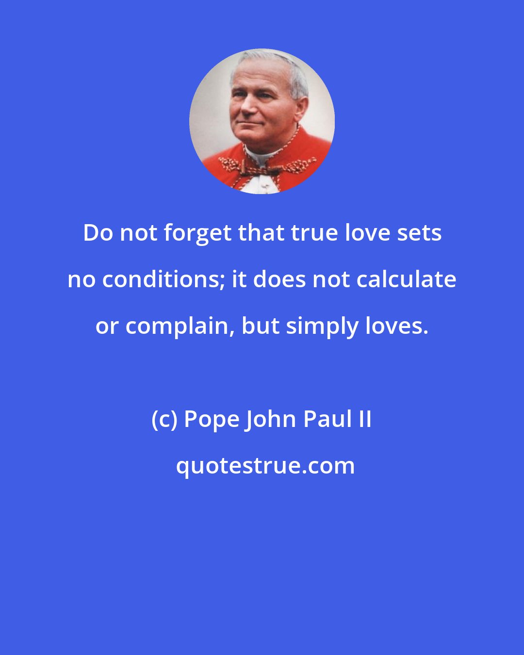 Pope John Paul II: Do not forget that true love sets no conditions; it does not calculate or complain, but simply loves.