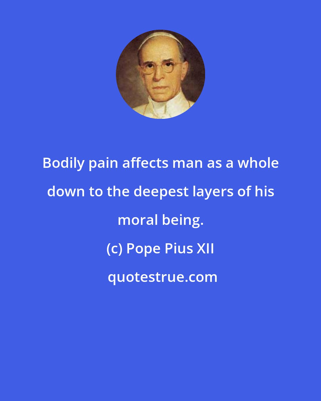 Pope Pius XII: Bodily pain affects man as a whole down to the deepest layers of his moral being.