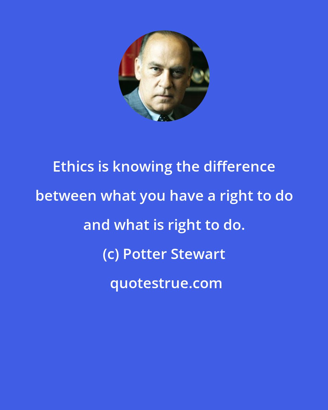 Potter Stewart: Ethics is knowing the difference between what you have a right to do and what is right to do.