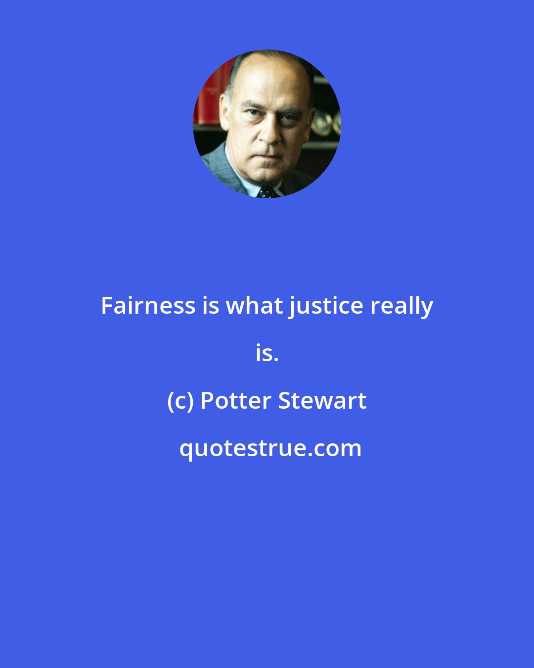 Potter Stewart: Fairness is what justice really is.