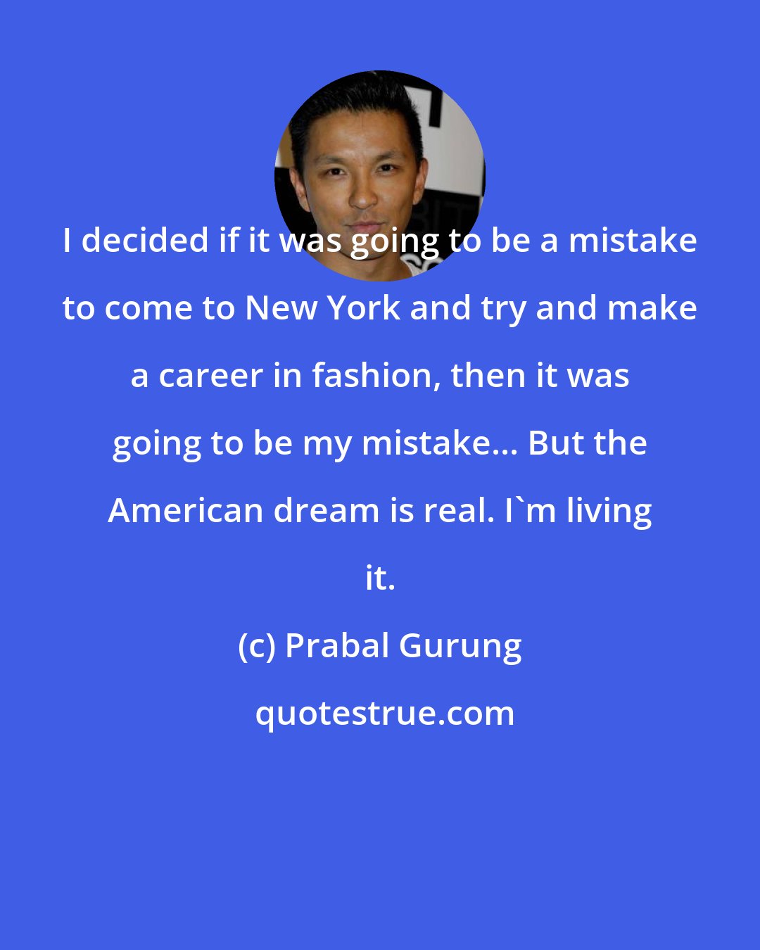 Prabal Gurung: I decided if it was going to be a mistake to come to New York and try and make a career in fashion, then it was going to be my mistake... But the American dream is real. I'm living it.