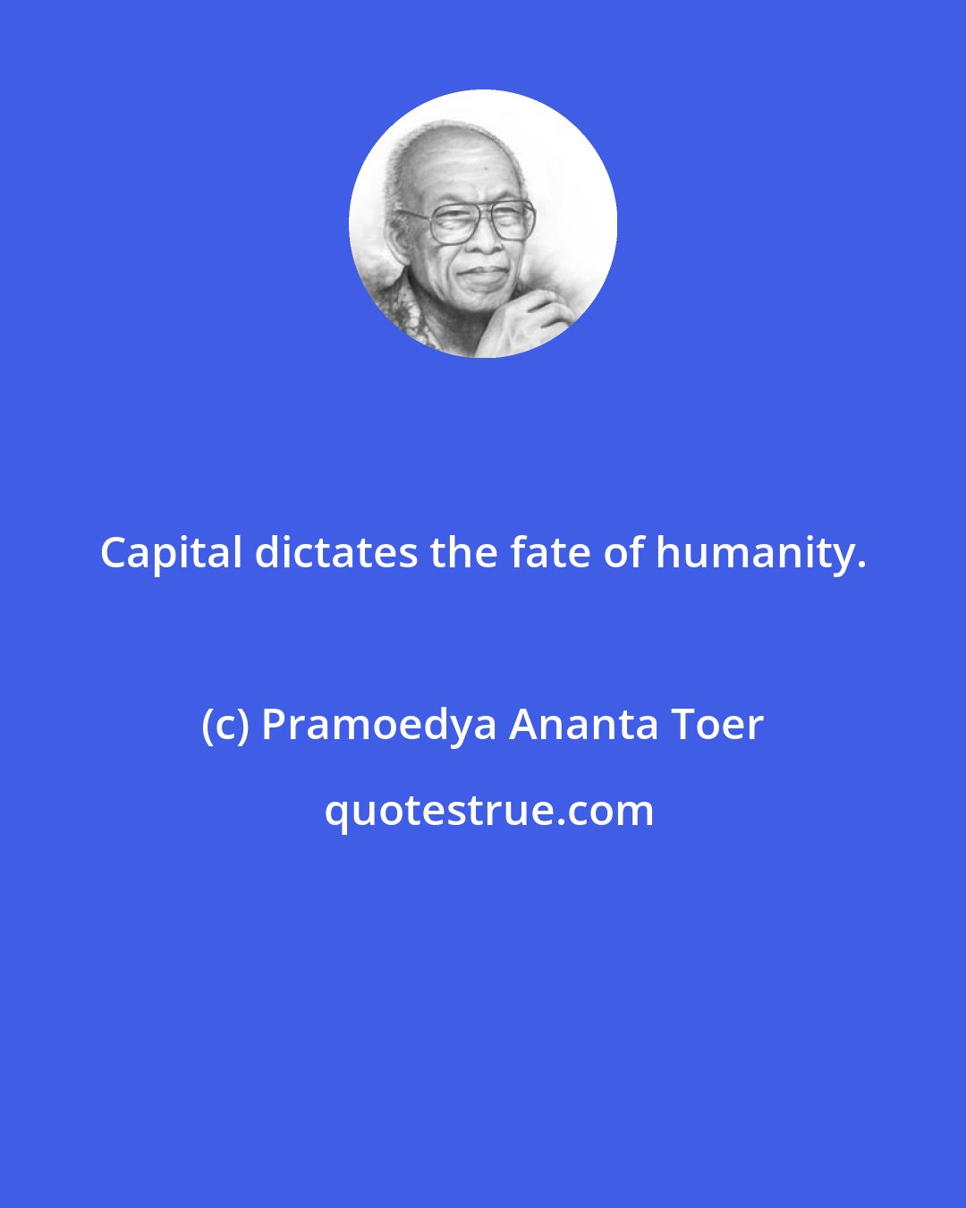 Pramoedya Ananta Toer: Capital dictates the fate of humanity.