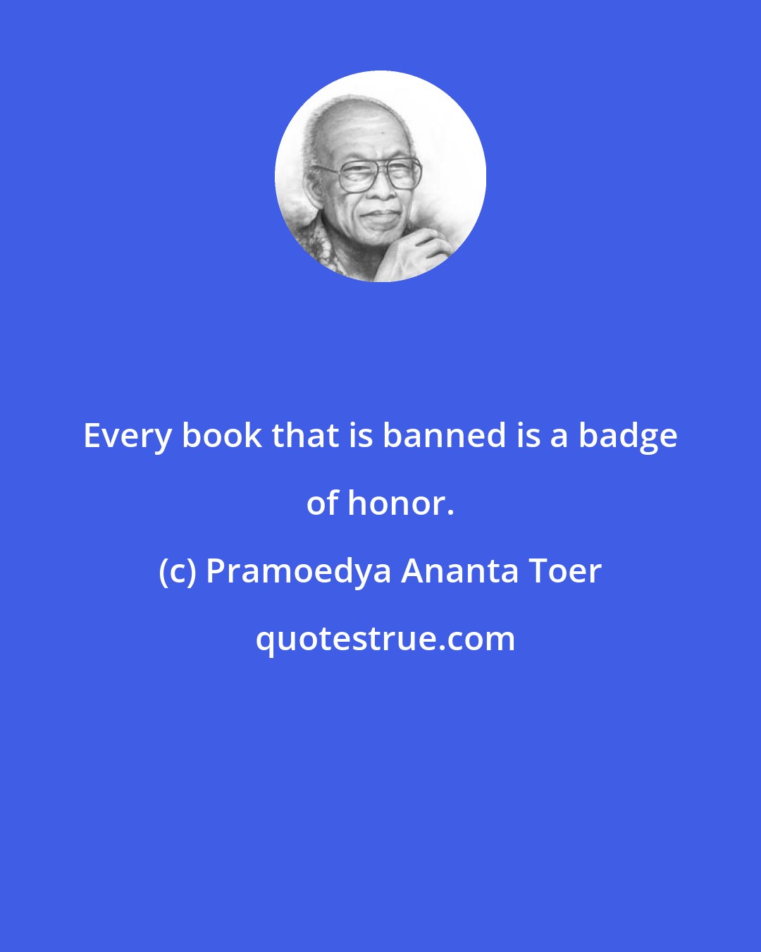 Pramoedya Ananta Toer: Every book that is banned is a badge of honor.
