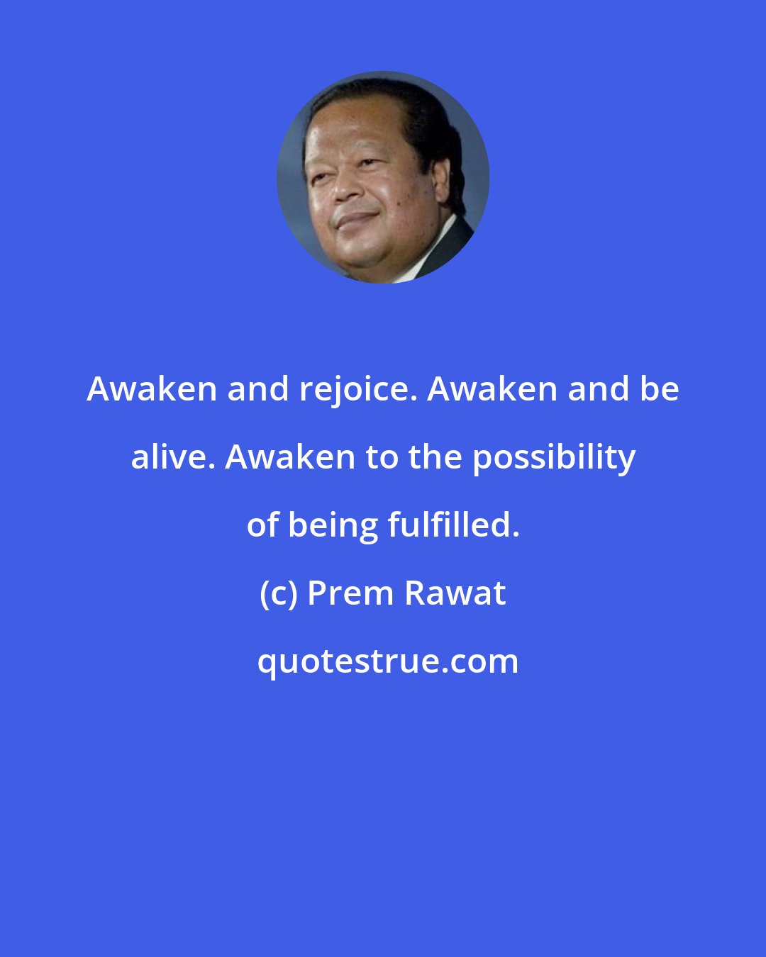 Prem Rawat: Awaken and rejoice. Awaken and be alive. Awaken to the possibility of being fulfilled.