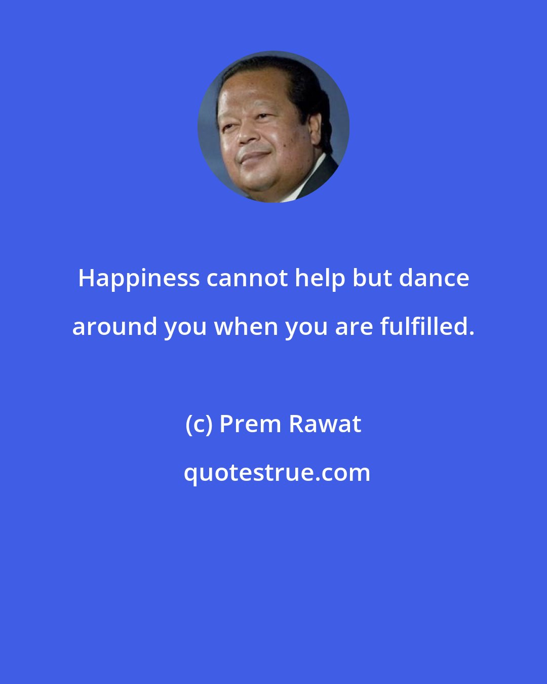 Prem Rawat: Happiness cannot help but dance around you when you are fulfilled.