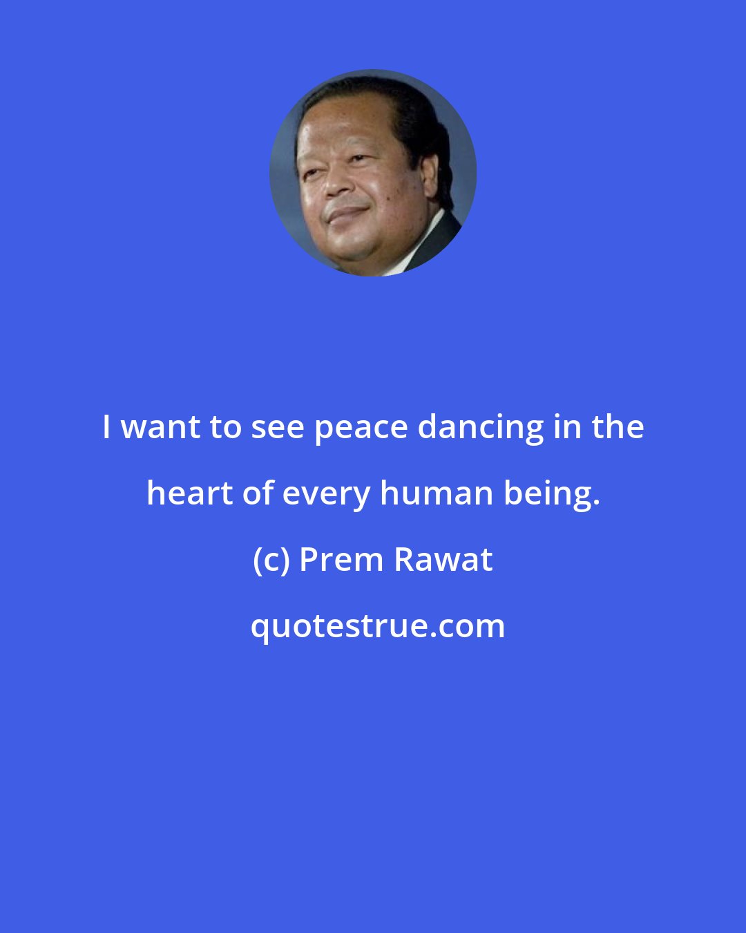 Prem Rawat: I want to see peace dancing in the heart of every human being.