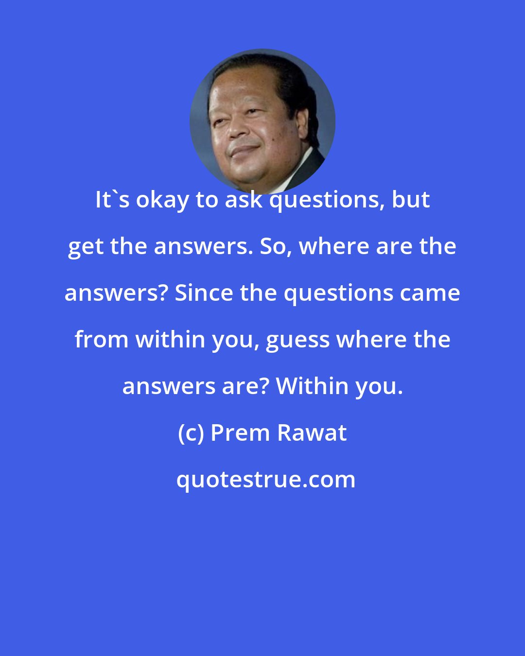 Prem Rawat: It's okay to ask questions, but get the answers. So, where are the answers? Since the questions came from within you, guess where the answers are? Within you.
