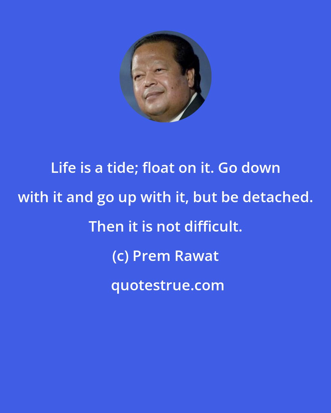 Prem Rawat: Life is a tide; float on it. Go down with it and go up with it, but be detached. Then it is not difficult.
